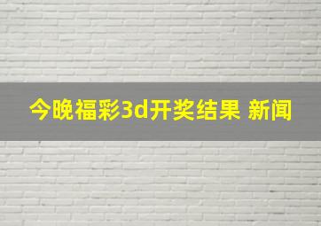 今晚福彩3d开奖结果 新闻